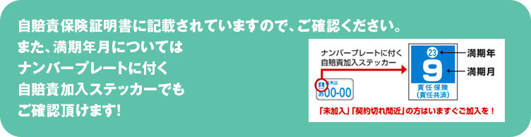 自賠責保険証明書に記載されていますので、ご確認ください。
また、満期年月についてはナンバープレートに付く自賠責加入ステッカーでもご確認頂けます！