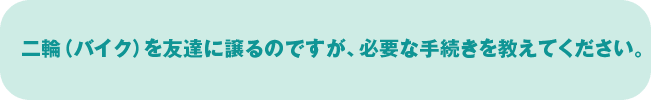二輪（バイク）を友達に譲るのですが、必要な手続きを教えてください。