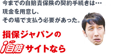 今までの自賠責保険の契約手続きは・・・
現金を用意し、その場で支払う必要があった。
損保ジャパンのi自賠サイトなら